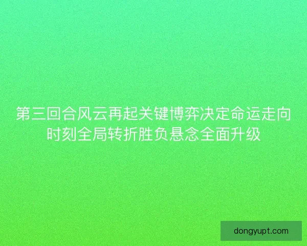 第三回合风云再起关键博弈决定命运走向时刻全局转折胜负悬念全面升级