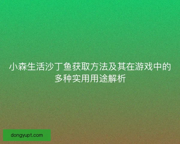 小森生活沙丁鱼获取方法及其在游戏中的多种实用用途解析