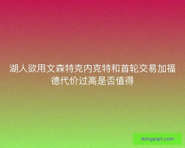 湖人欲用文森特克内克特和首轮交易加福德代价过高是否值得