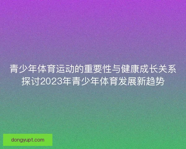 青少年体育运动的重要性与健康成长关系探讨2023年青少年体育发展新趋势