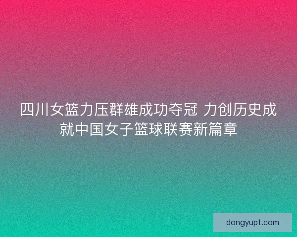 四川女篮力压群雄成功夺冠 力创历史成就中国女子篮球联赛新篇章
