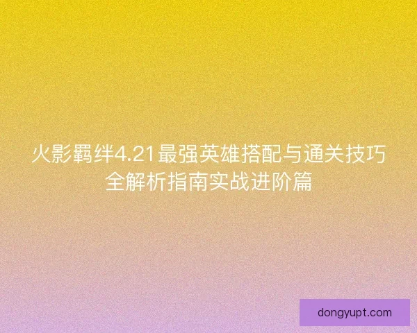 火影羁绊4.21最强英雄搭配与通关技巧全解析指南实战进阶篇