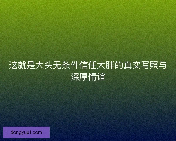 这就是大头无条件信任大胖的真实写照与深厚情谊
