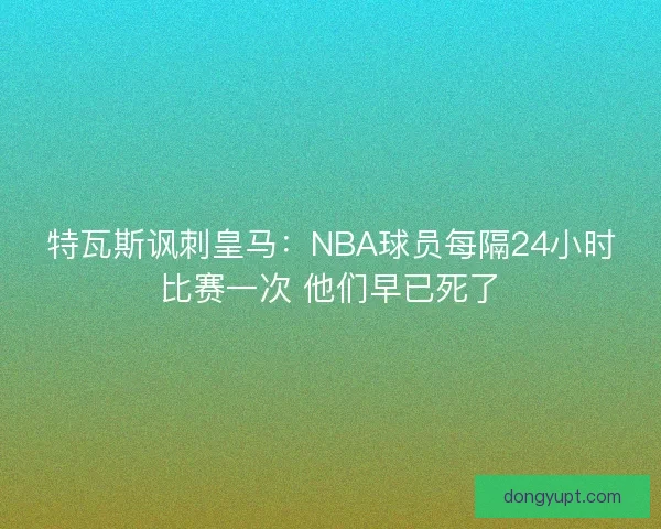 特瓦斯讽刺皇马：NBA球员每隔24小时比赛一次 他们早已死了