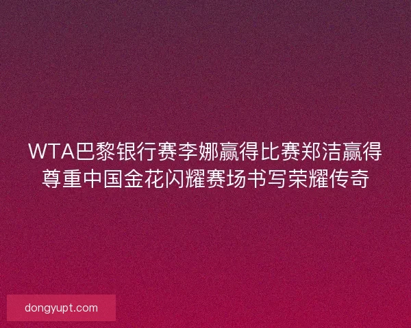 WTA巴黎银行赛李娜赢得比赛郑洁赢得尊重中国金花闪耀赛场书写荣耀传奇