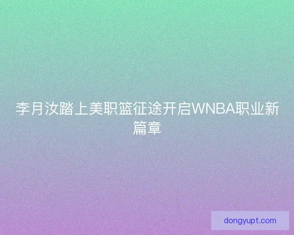 李月汝踏上美职篮征途开启WNBA职业新篇章