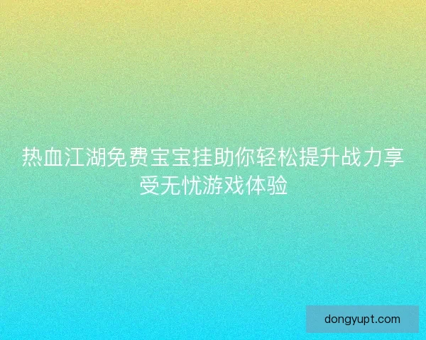 热血江湖免费宝宝挂助你轻松提升战力享受无忧游戏体验