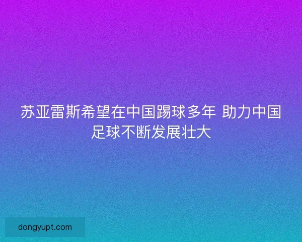 苏亚雷斯希望在中国踢球多年 助力中国足球不断发展壮大