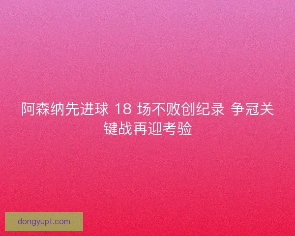 阿森纳先进球 18 场不败创纪录 争冠关键战再迎考验